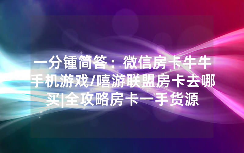 一分锺简答：微信房卡牛牛手机游戏/嘻游联盟房卡去哪买|全攻略房卡一手货源