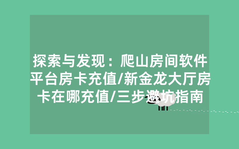 探索与发现：爬山房间软件平台房卡充值/新金龙大厅房卡在哪充值/三步避坑指南