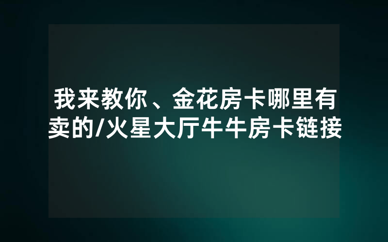 我来教你、金花房卡哪里有卖的/火星大厅牛牛房卡链接
