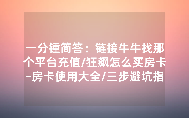 一分锺简答：链接牛牛找那个平台充值/狂飙怎么买房卡-房卡使用大全/三步避坑指南