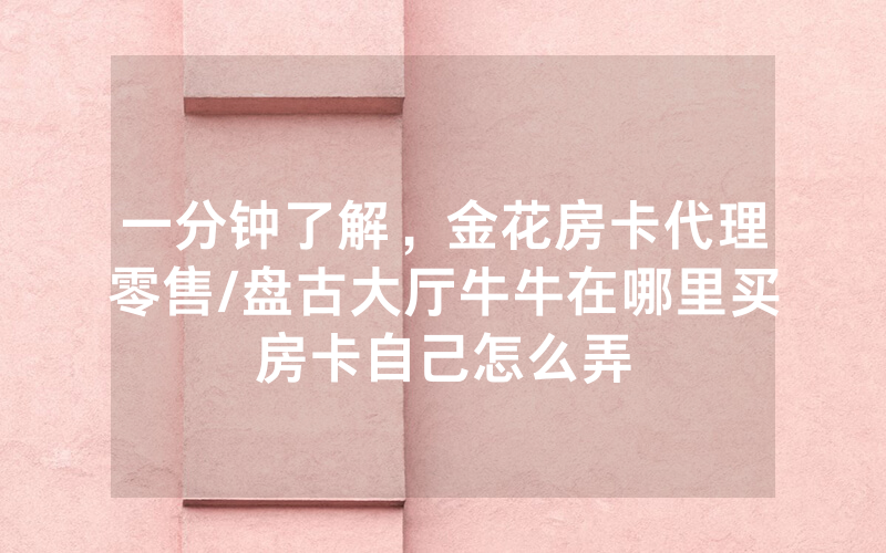 一分钟了解，金花房卡代理零售/盘古大厅牛牛在哪里买房卡自己怎么弄
