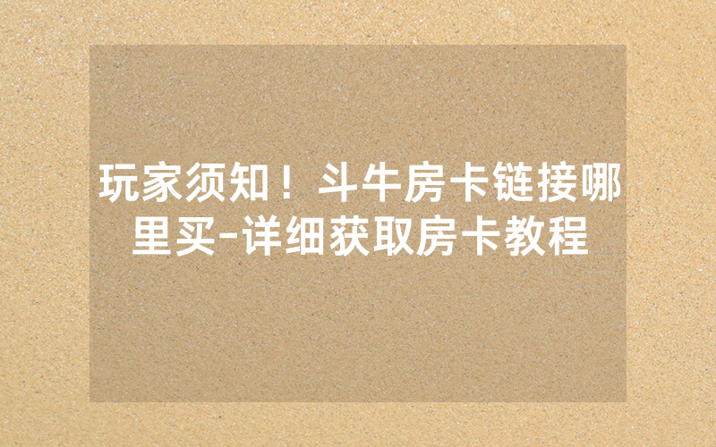 玩家须知！斗牛房卡链接哪里买-详细获取房卡教程