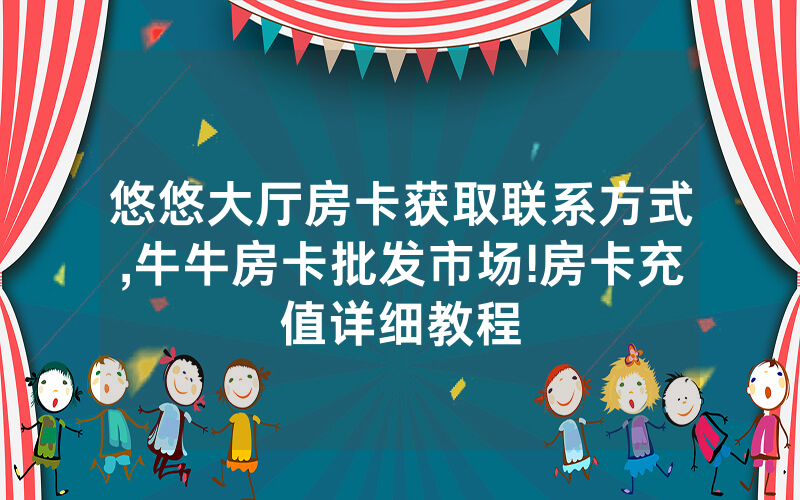 悠悠大厅房卡获取联系方式,牛牛房卡批发市场!房卡充值详细教程