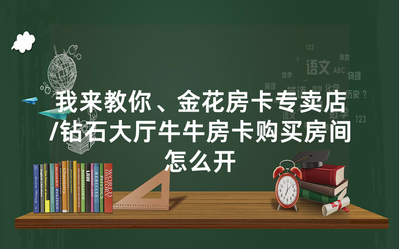 我来教你、金花房卡专卖店/钻石大厅牛牛房卡购买房间怎么开