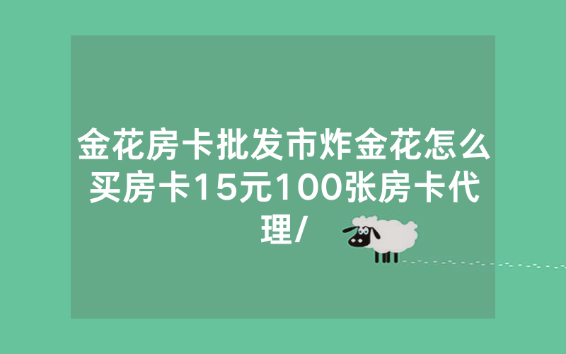 金花房卡批发市炸金花怎么买房卡15元100张房卡代理/