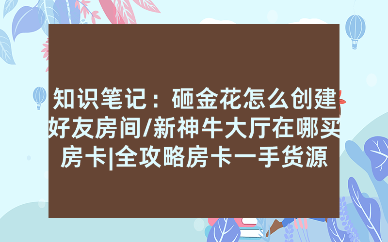 知识笔记：砸金花怎么创建好友房间/新神牛大厅在哪买房卡|全攻略房卡一手货源