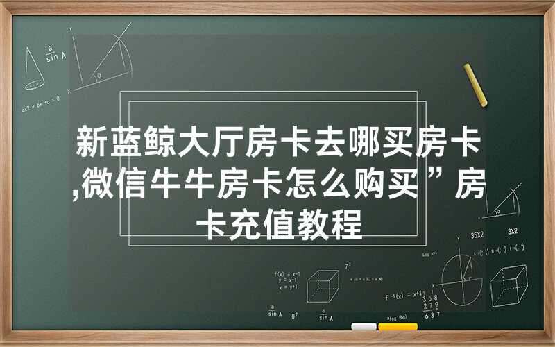 新蓝鲸大厅房卡去哪买房卡,微信牛牛房卡怎么购买”房卡充值教程