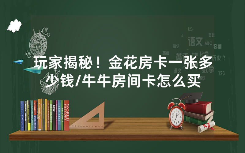 玩家揭秘！金花房卡一张多少钱/牛牛房间卡怎么买