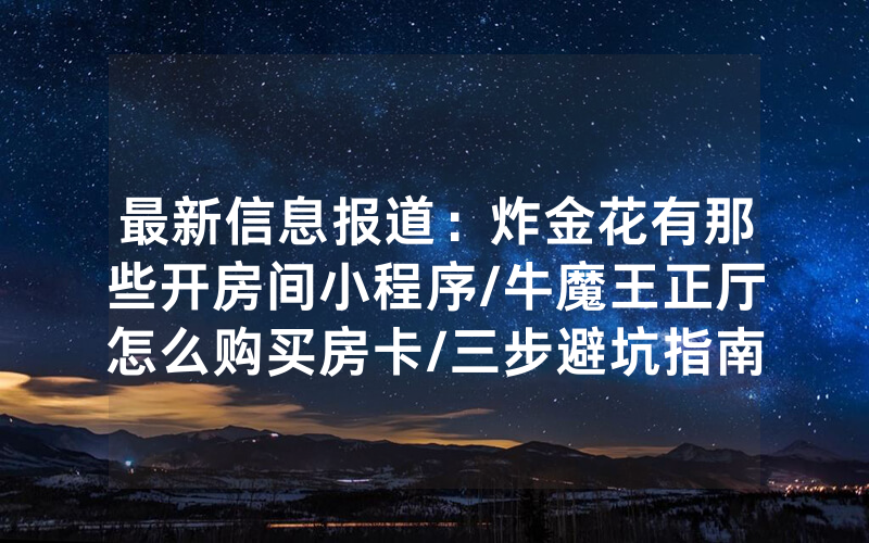 最新信息报道：炸金花有那些开房间小程序/牛魔王正厅怎么购买房卡/三步避坑指南