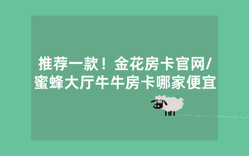 推荐一款！金花房卡官网/蜜蜂大厅牛牛房卡哪家便宜