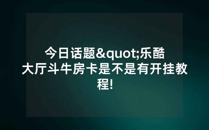 今日话题"乐酷大厅斗牛房卡是不是有开挂教程!