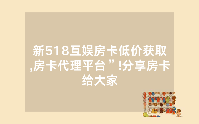 新518互娱房卡低价获取,房卡代理平台”!分享房卡给大家