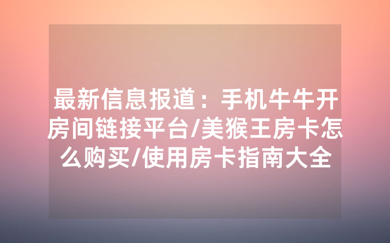 最新信息报道：手机牛牛开房间链接平台/美猴王房卡怎么购买/使用房卡指南大全