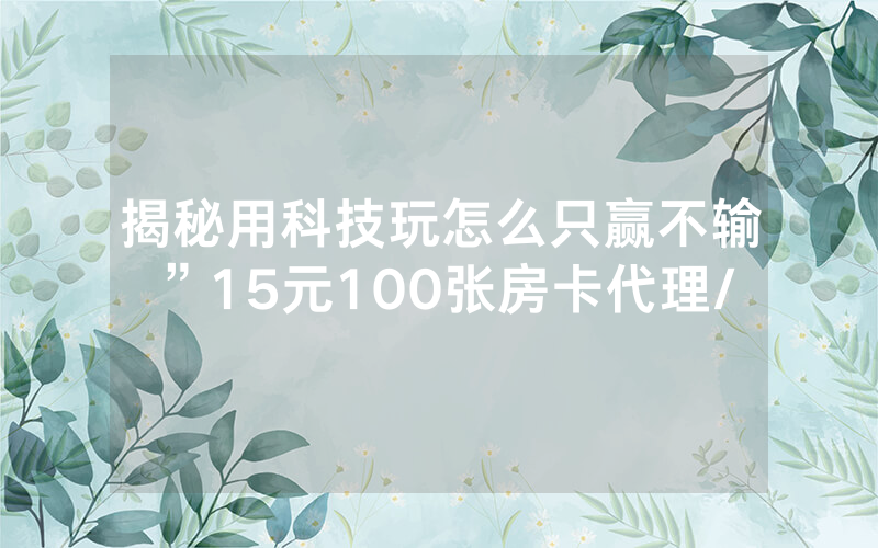 揭秘用科技玩怎么只赢不输”15元100张房卡代理/