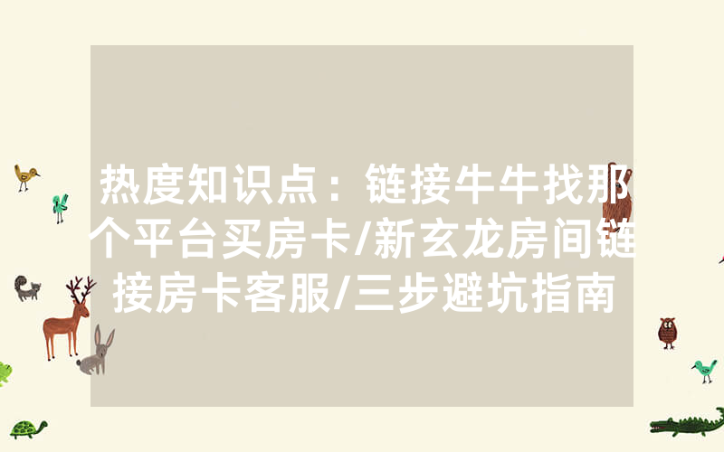 热度知识点：链接牛牛找那个平台买房卡/新玄龙房间链接房卡客服/三步避坑指南
