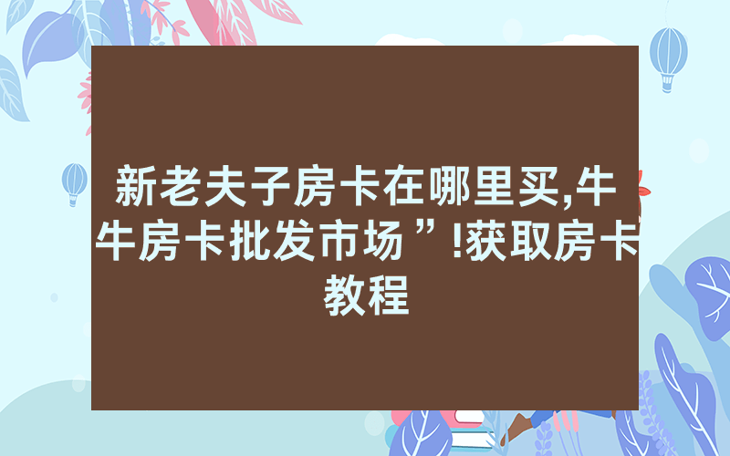 新老夫子房卡在哪里买,牛牛房卡批发市场”!获取房卡教程