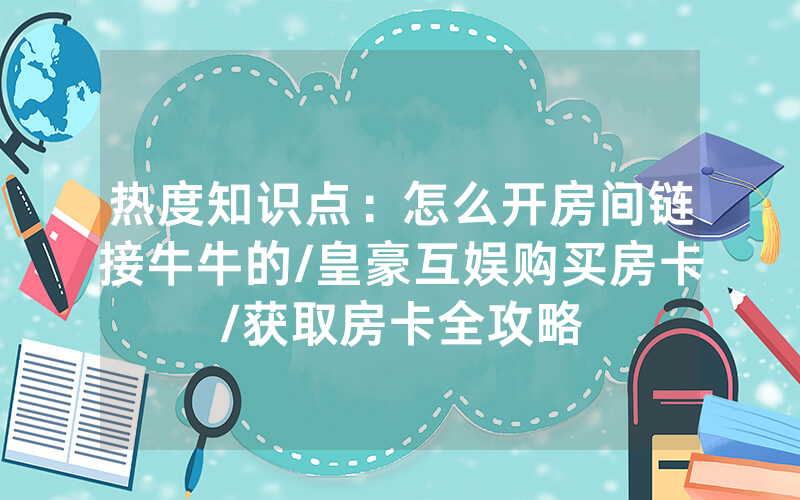 热度知识点：怎么开房间链接牛牛的/皇豪互娱购买房卡/获取房卡全攻略