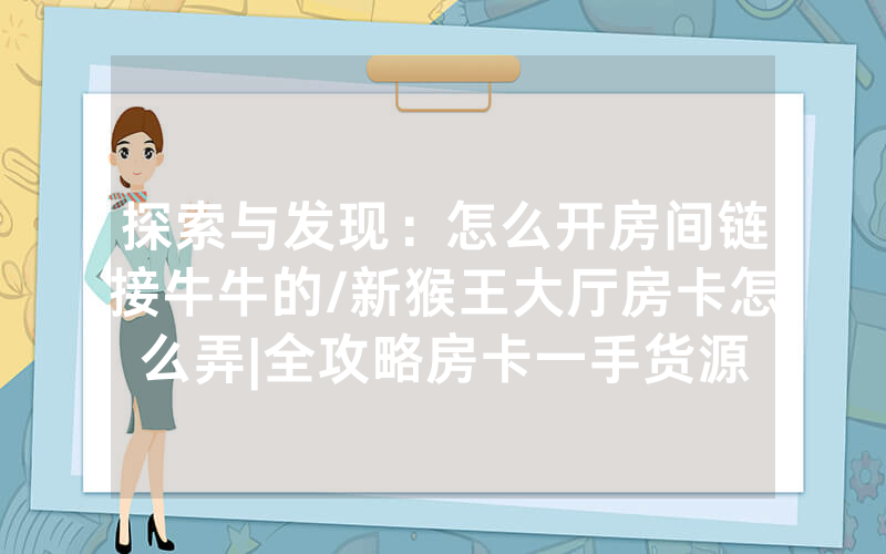 探索与发现：怎么开房间链接牛牛的/新猴王大厅房卡怎么弄|全攻略房卡一手货源