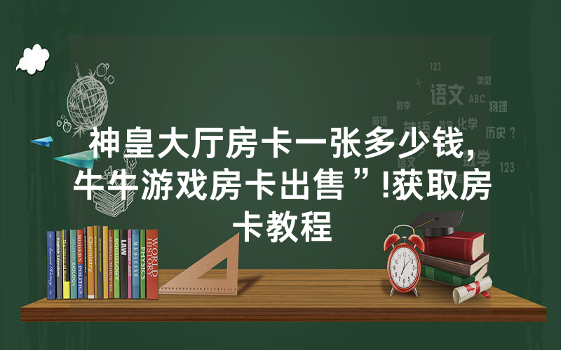 神皇大厅房卡一张多少钱,牛牛游戏房卡出售”!获取房卡教程