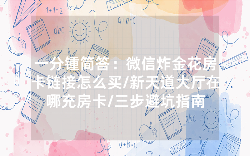 一分锺简答：微信炸金花房卡链接怎么买/新天道大厅在哪充房卡/三步避坑指南