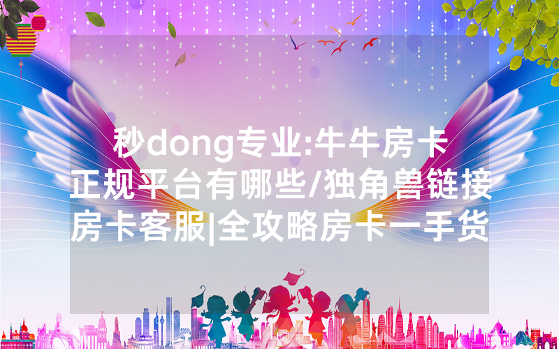 秒dong专业:牛牛房卡正规平台有哪些/独角兽链接房卡客服|全攻略房卡一手货源