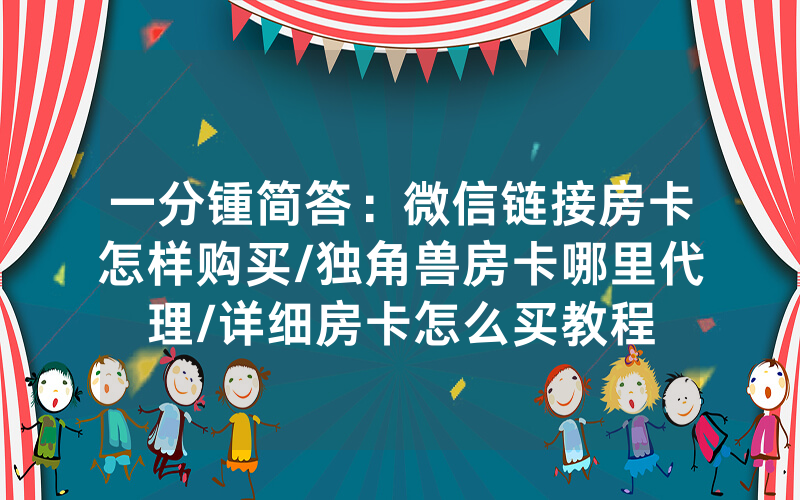 一分锺简答：微信链接房卡怎样购买/独角兽房卡哪里代理/详细房卡怎么买教程