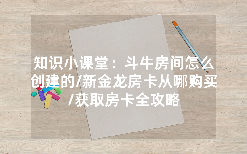 知识小课堂：斗牛房间怎么创建的/新金龙房卡从哪购买/获取房卡全攻略