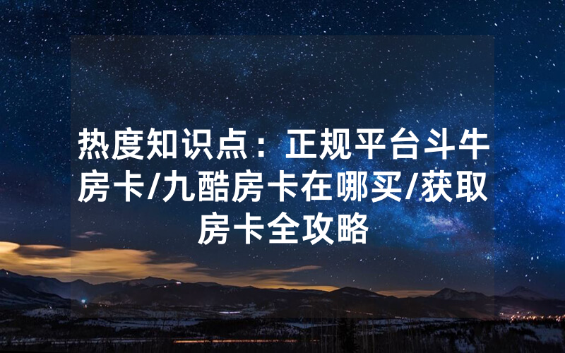 热度知识点：正规平台斗牛房卡/九酷房卡在哪买/获取房卡全攻略