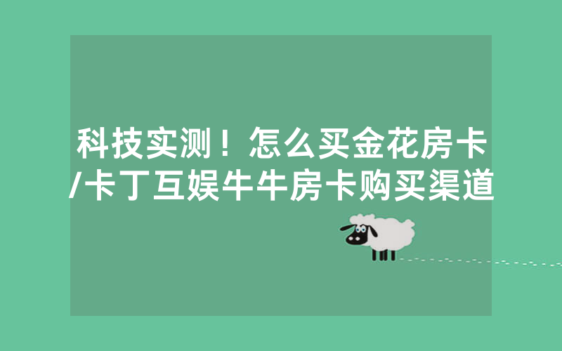 科技实测！怎么买金花房卡/卡丁互娱牛牛房卡购买渠道