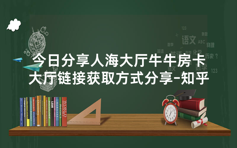 今日分享人海大厅牛牛房卡大厅链接获取方式分享-知乎