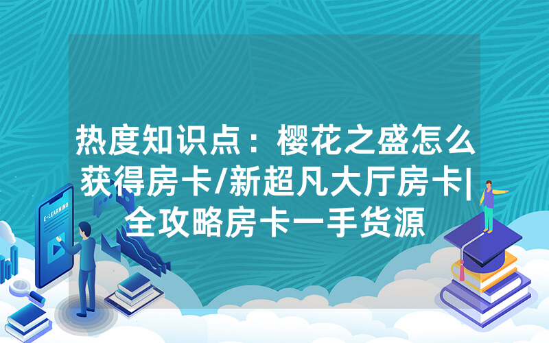 热度知识点：樱花之盛怎么获得房卡/新超凡大厅房卡|全攻略房卡一手货源