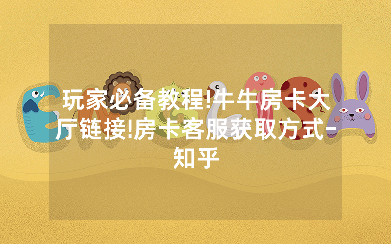 玩家必备教程!牛牛房卡大厅链接!房卡客服获取方式-知乎