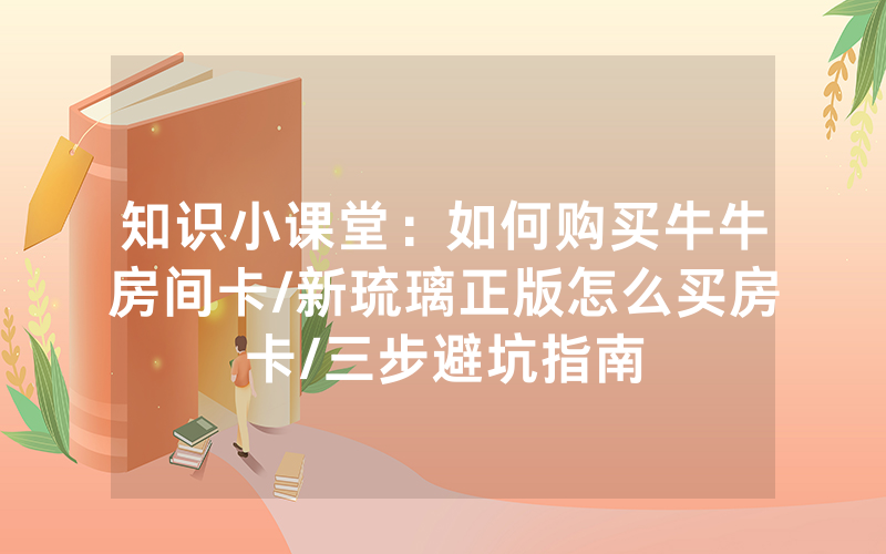 知识小课堂：如何购买牛牛房间卡/新琉璃正版怎么买房卡/三步避坑指南
