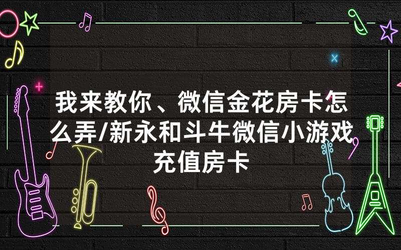 我来教你、微信金花房卡怎么弄/新永和斗牛微信小游戏充值房卡