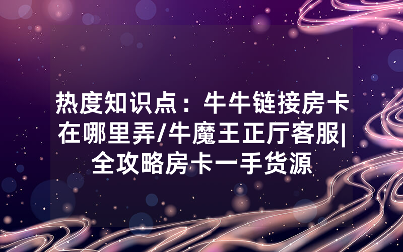 热度知识点：牛牛链接房卡在哪里弄/牛魔王正厅客服|全攻略房卡一手货源