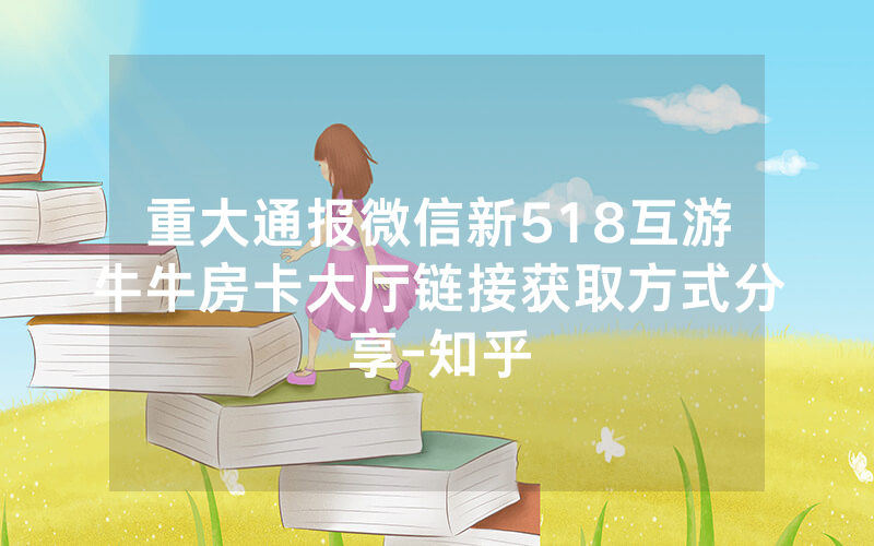 重大通报微信新518互游牛牛房卡大厅链接获取方式分享-知乎