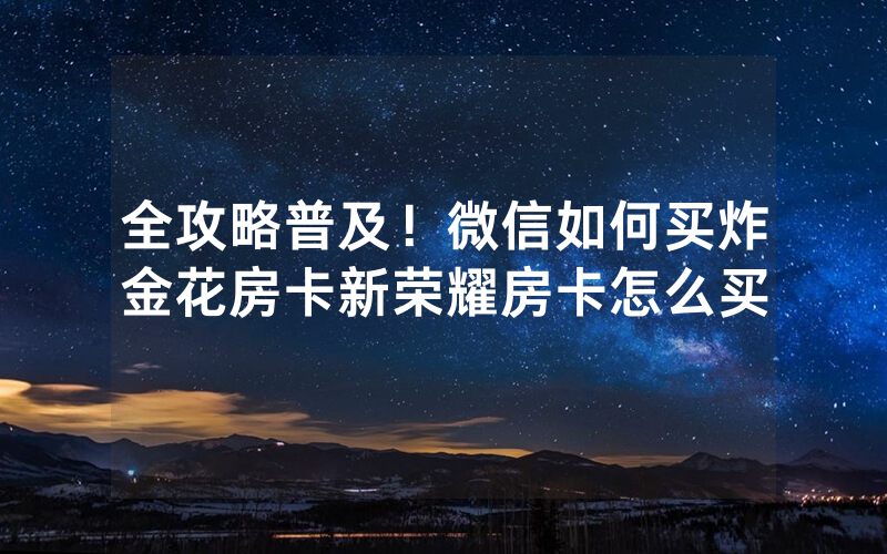 全攻略普及！微信如何买炸金花房卡新荣耀房卡怎么买