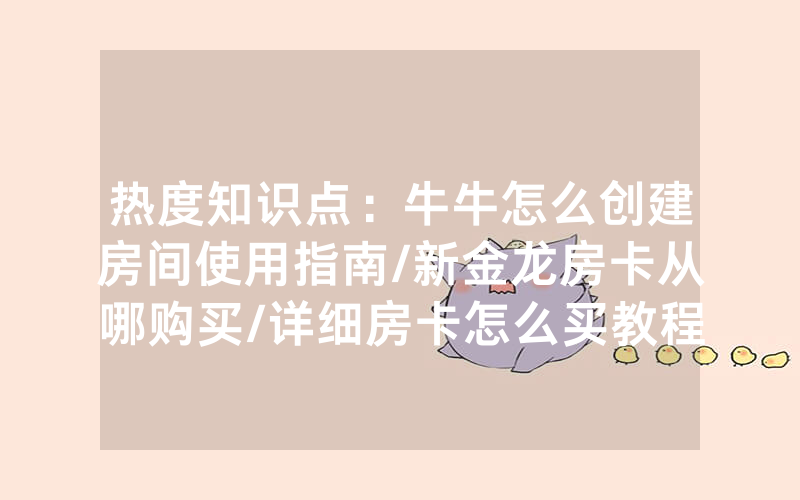 热度知识点：牛牛怎么创建房间使用指南/新金龙房卡从哪购买/详细房卡怎么买教程