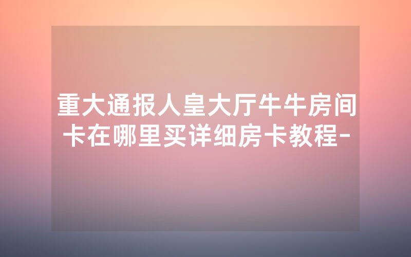 重大通报人皇大厅牛牛房间卡在哪里买详细房卡教程-