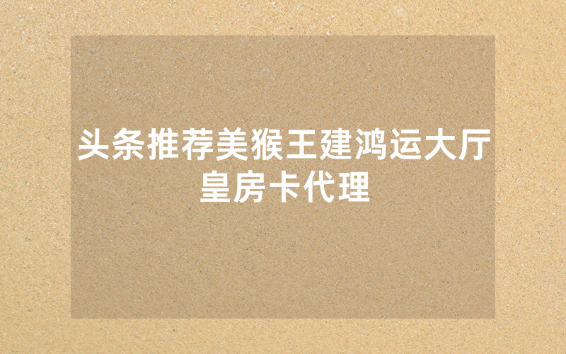 头条推荐美猴王建鸿运大厅皇房卡代理