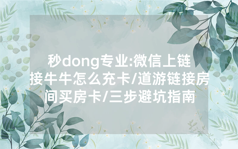 秒dong专业:微信上链接牛牛怎么充卡/道游链接房间买房卡/三步避坑指南