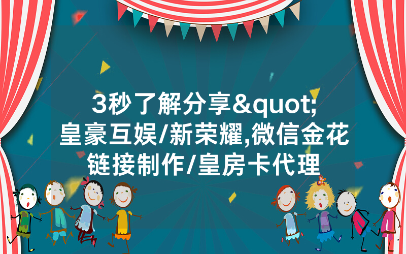 3秒了解分享"皇豪互娱/新荣耀,微信金花链接制作/皇房卡代理