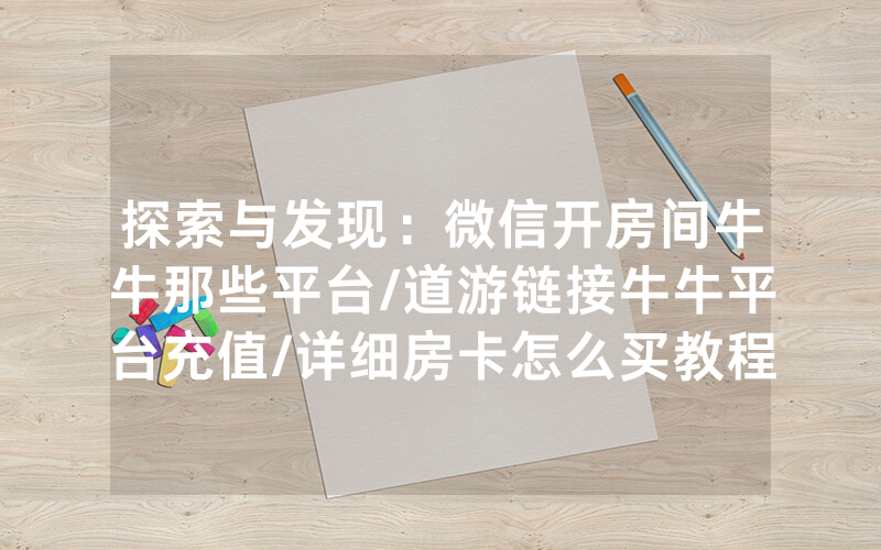探索与发现：微信开房间牛牛那些平台/道游链接牛牛平台充值/详细房卡怎么买教程