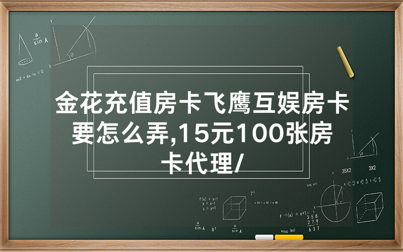 金花充值房卡飞鹰互娱房卡要怎么弄,15元100张房卡代理/