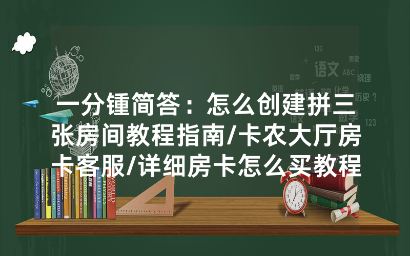 一分锺简答：怎么创建拼三张房间教程指南/卡农大厅房卡客服/详细房卡怎么买教程