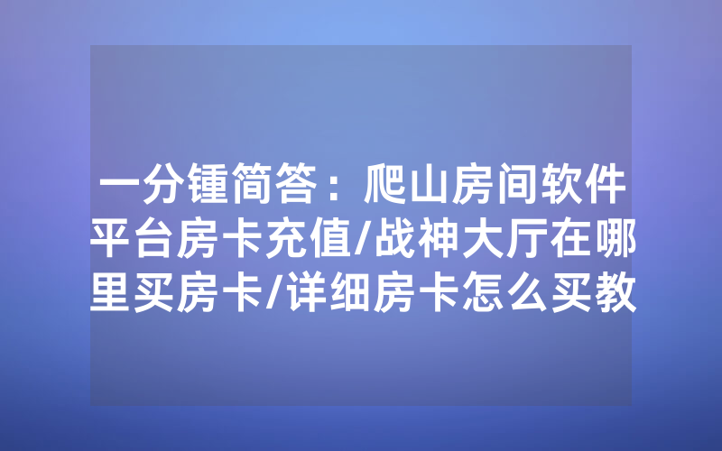 一分锺简答：爬山房间软件平台房卡充值/战神大厅在哪里买房卡/详细房卡怎么买教程