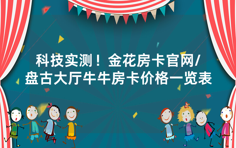科技实测！金花房卡官网/盘古大厅牛牛房卡价格一览表