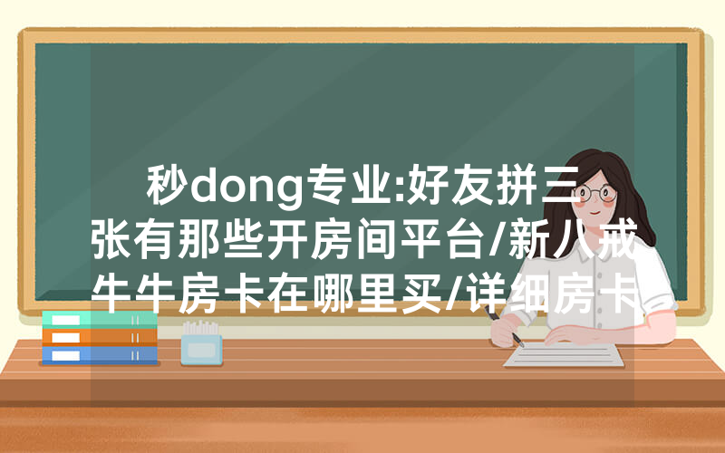 秒dong专业:好友拼三张有那些开房间平台/新八戒牛牛房卡在哪里买/详细房卡怎么买教程
