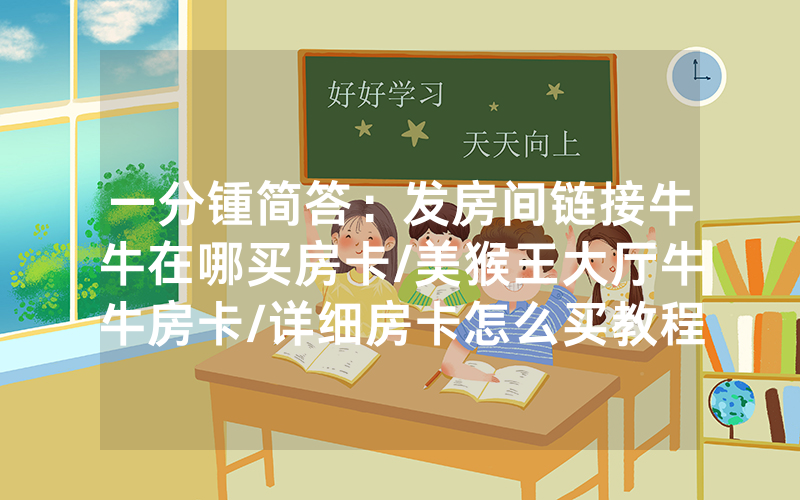 一分锺简答：发房间链接牛牛在哪买房卡/美猴王大厅牛牛房卡/详细房卡怎么买教程