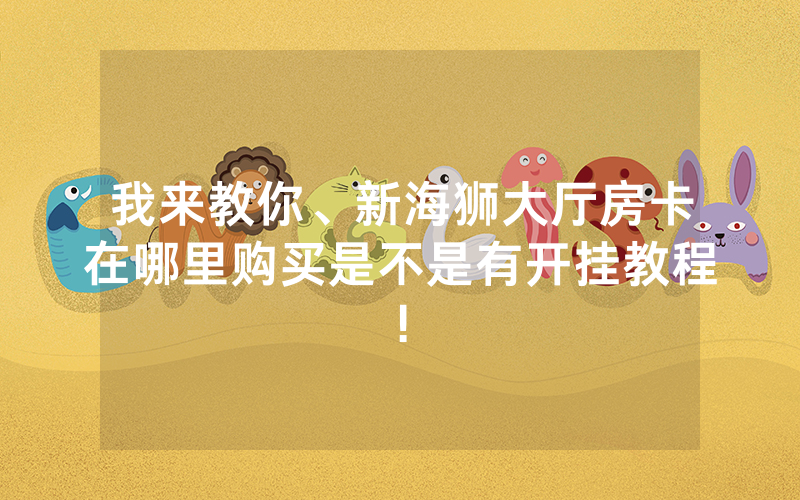 我来教你、新海狮大厅房卡在哪里购买是不是有开挂教程!